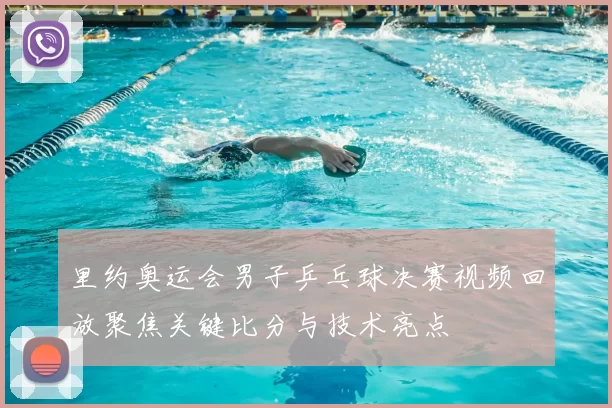 里约奥运会男子乒乓球决赛视频回放聚焦关键比分与技术亮点