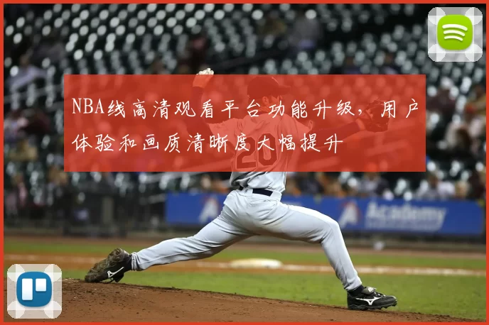 NBA线高清观看平台功能升级，用户体验和画质清晰度大幅提升