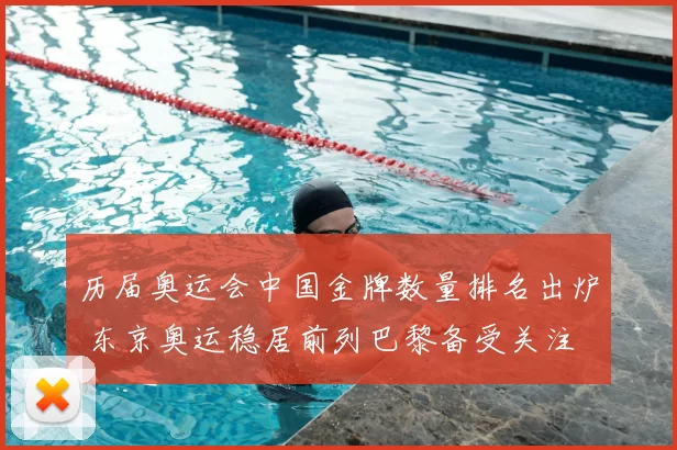 历届奥运会中国金牌数量排名出炉 东京奥运稳居前列巴黎备受关注