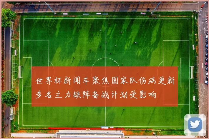 世界杯新闻车聚焦国家队伤病更新多名主力缺阵备战计划受影响