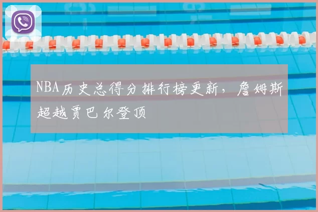 NBA历史总得分排行榜更新,詹姆斯超越贾巴尔登顶