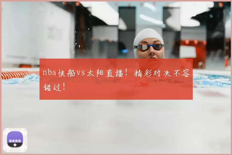 nba快船vs太阳直播！精彩对决不容错过！