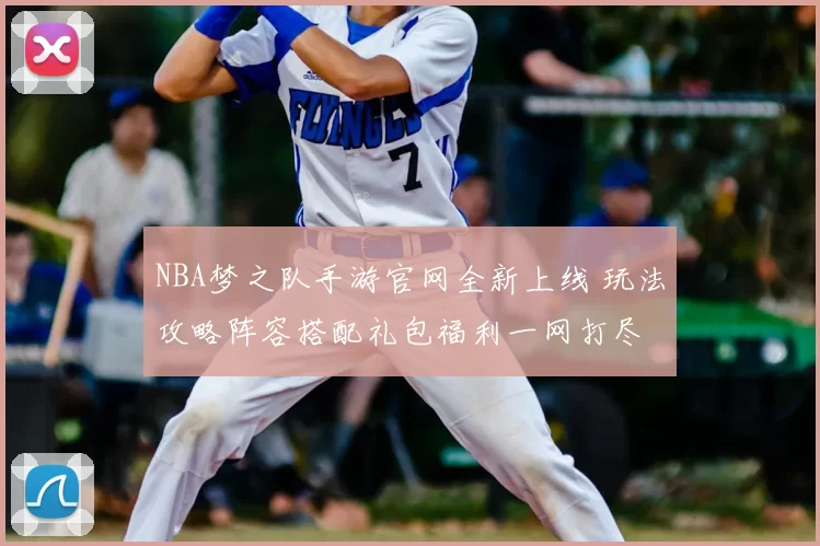 NBA梦之队手游官网全新上线 玩法攻略阵容搭配礼包福利一网打尽