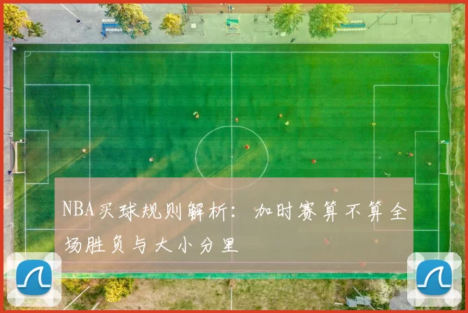 NBA买球规则解析:加时赛算不算全场胜负与大小分里