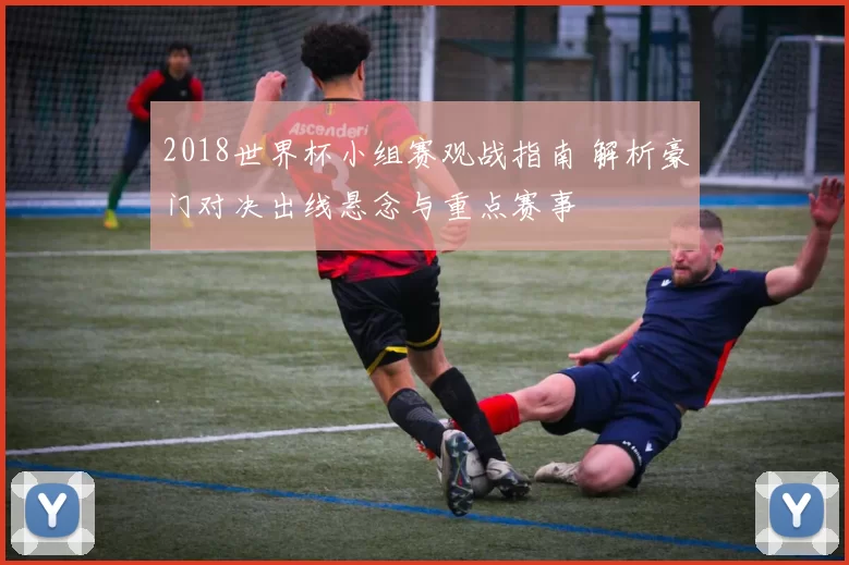 2018世界杯小组赛观战指南 解析豪门对决出线悬念与重点赛事