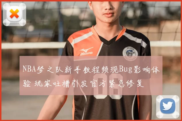 NBA梦之队新手教程频现Bug影响体验 玩家吐槽引发官方紧急修复
