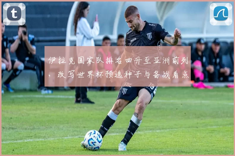 伊拉克国家队排名回升至亚洲前列，改写世界杯预选种子与备战看点