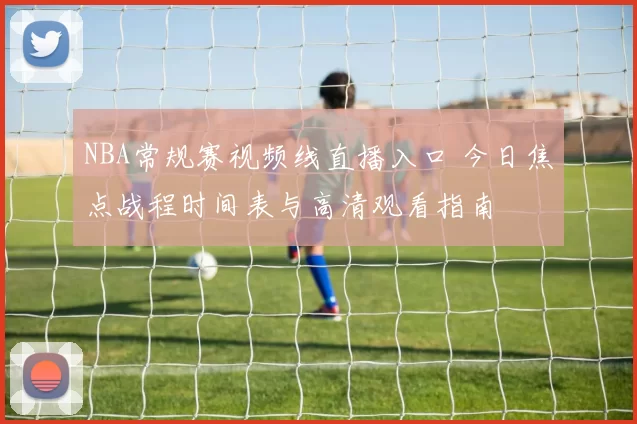 NBA常规赛视频线直播入口 今日焦点战程时间表与高清观看指南
