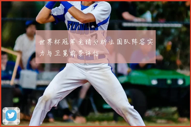 世界杯冠军竞猜分析法国队阵容实力与卫冕前景评估