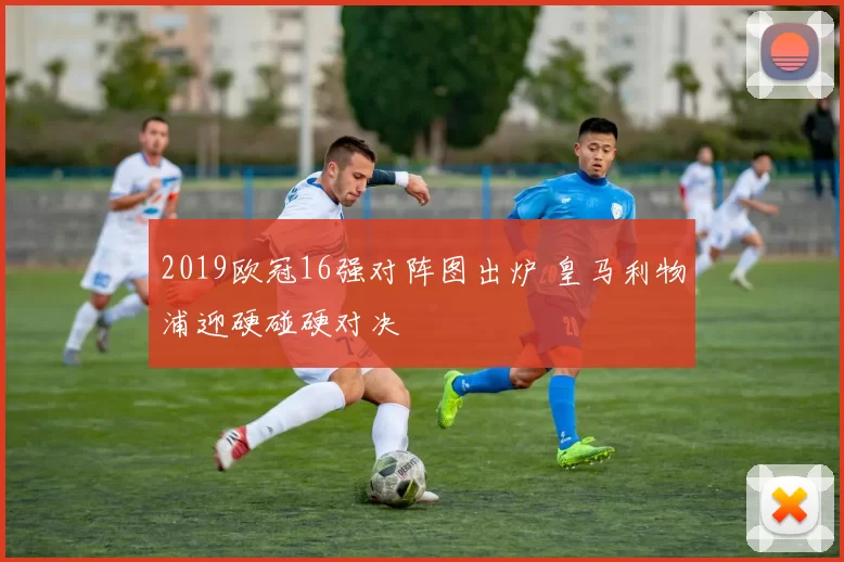 2019欧冠16强对阵图出炉 皇马利物浦迎硬碰硬对决