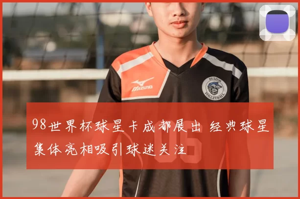 98世界杯球星卡成都展出 经典球星集体亮相吸引球迷关注