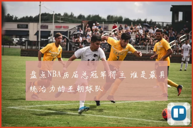 盘点NBA历届总冠军得主 谁是最具统治力的王朝球队