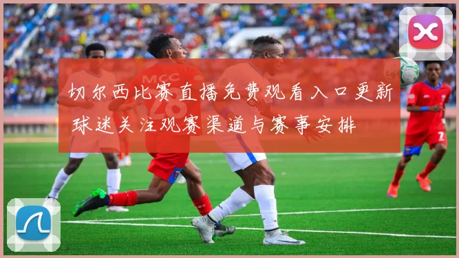 切尔西比赛直播免费观看入口更新 球迷关注观赛渠道与赛事安排