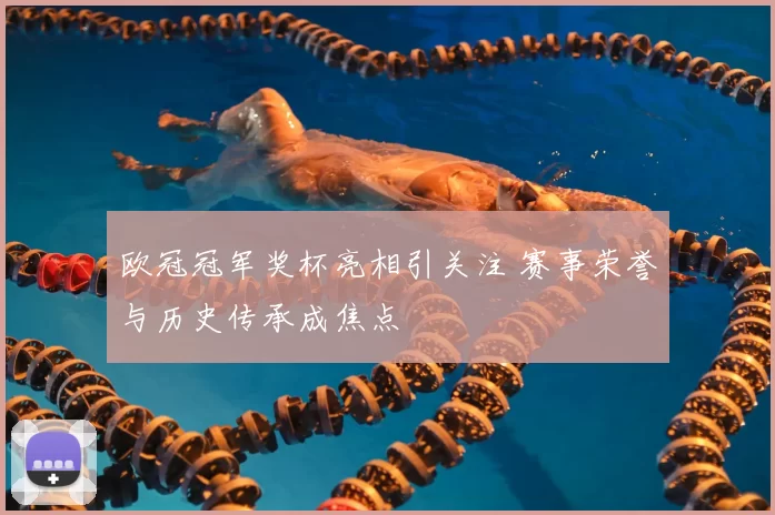 欧冠冠军奖杯亮相引关注 赛事荣誉与历史传承成焦点