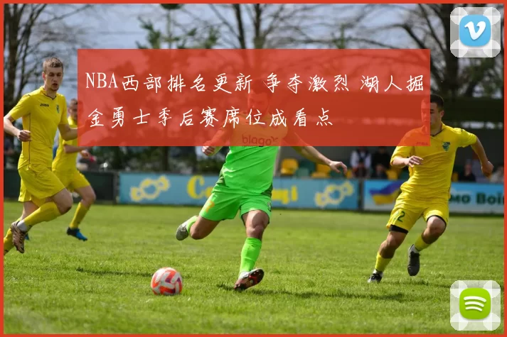 NBA西部排名更新 争夺激烈 湖人掘金勇士季后赛席位成看点
