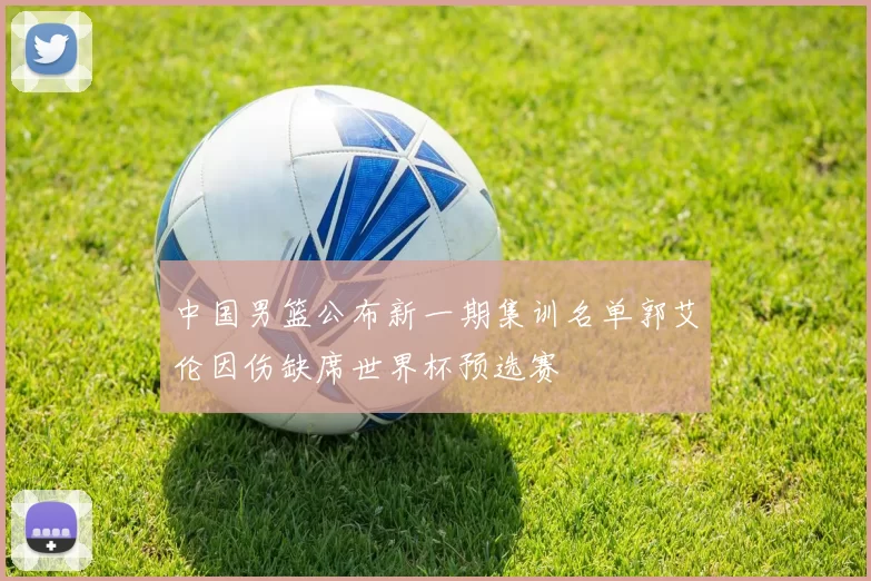 中国男篮公布新一期集训名单郭艾伦因伤缺席世界杯预选赛