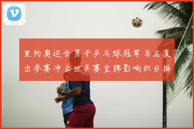 里约奥运会男子乒乓球冠军马龙复出参赛冲击世乒赛金牌影响积分排名