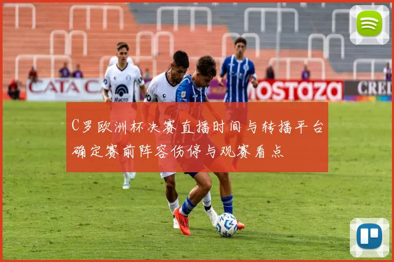 C罗欧洲杯决赛直播时间与转播平台确定赛前阵容伤停与观赛看点