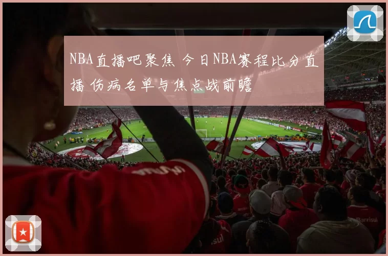 NBA直播吧聚焦 今日NBA赛程比分直播 伤病名单与焦点战前瞻