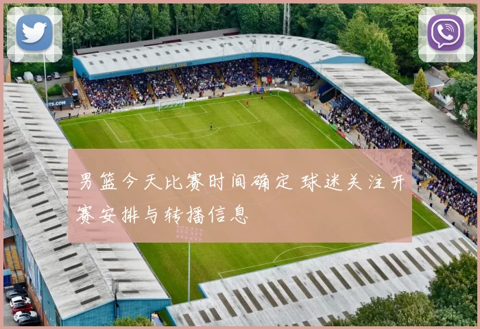 男篮今天比赛时间确定 球迷关注开赛安排与转播信息