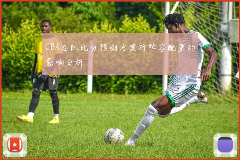 CBA各队比分预测方案对阵容配置的影响分析