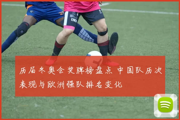 历届冬奥会奖牌榜盘点 中国队历次表现与欧洲强队排名变化