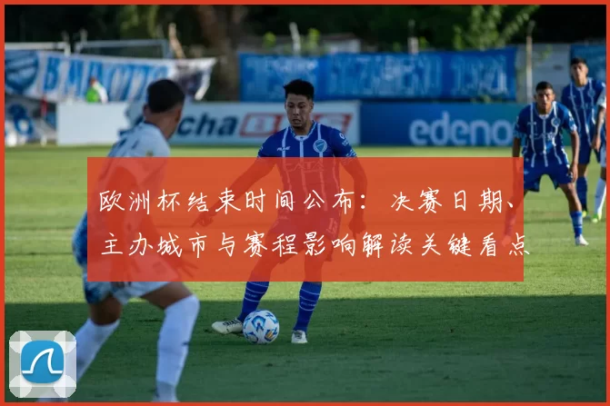 欧洲杯结束时间公布：决赛日期、主办城市与赛程影响解读关键看点