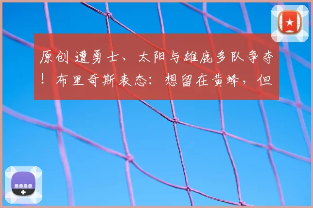 原创 遭勇士、太阳与雄鹿多队争夺！布里奇斯表态：想留在黄蜂，但不惧被交易