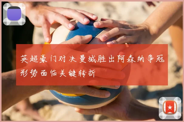 英超豪门对决曼城胜出阿森纳争冠形势面临关键转折