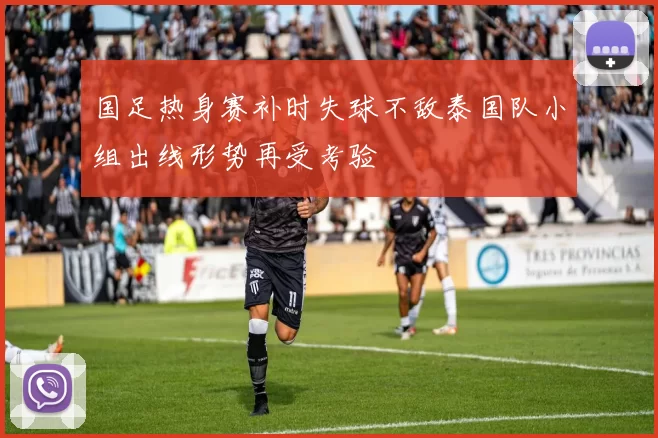 国足热身赛补时失球不敌泰国队小组出线形势再受考验