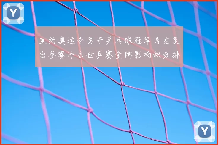 里约奥运会男子乒乓球冠军马龙复出参赛冲击世乒赛金牌影响积分排名