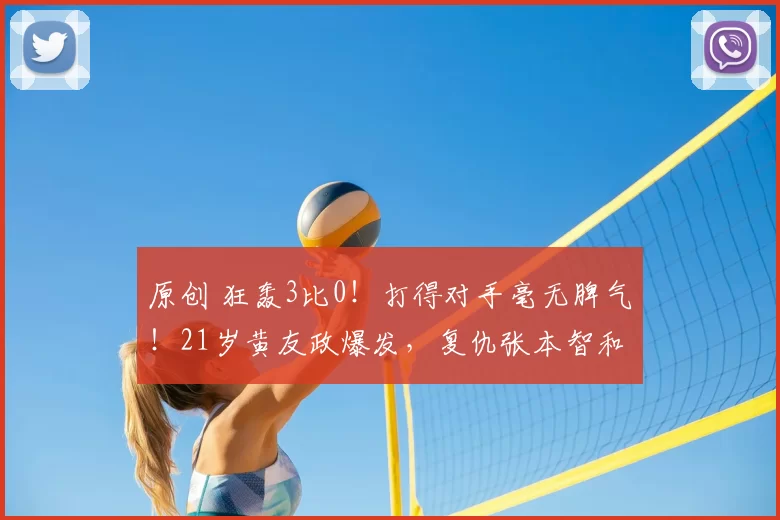 原创 狂轰3比0!打得对手毫无脾气!21岁黄友政爆发,复仇张本智和?