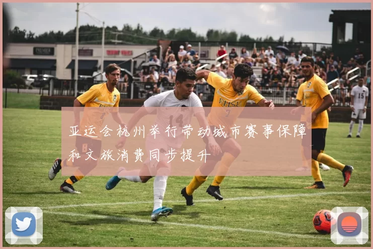 亚运会杭州举行带动城市赛事保障和文旅消费同步提升