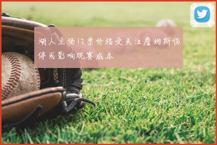 湖人主场门票价格受关注詹姆斯伤停或影响观赛成本