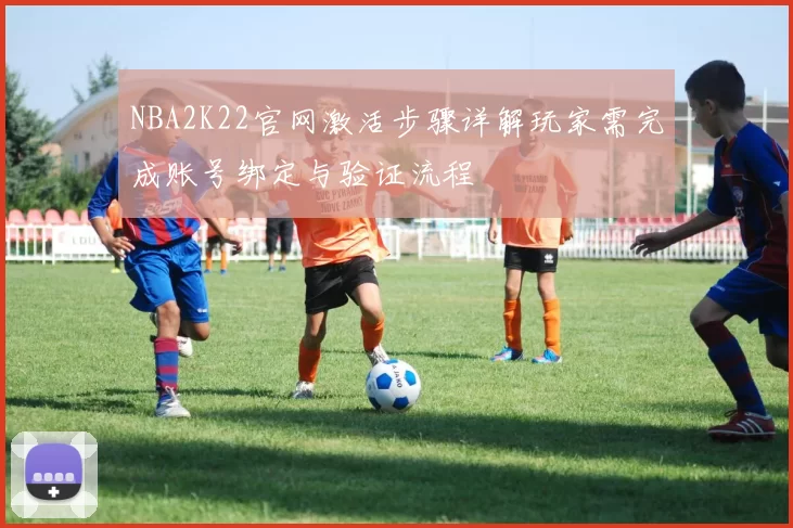 NBA2K22官网激活步骤详解玩家需完成账号绑定与验证流程