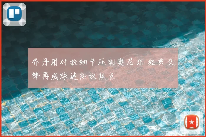 乔丹用对抗细节压制奥尼尔 经典交锋再成球迷热议焦点