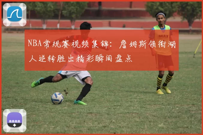 NBA常规赛视频集锦：詹姆斯领衔湖人逆转胜出精彩瞬间盘点