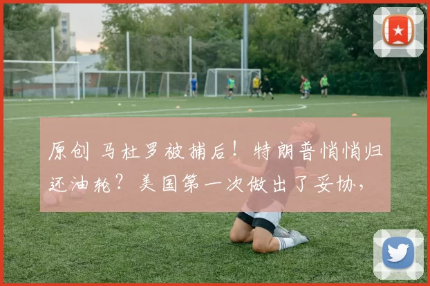 原创 马杜罗被捕后！特朗普悄悄归还油轮？美国第一次做出了妥协，这是精密的战略止损与分化