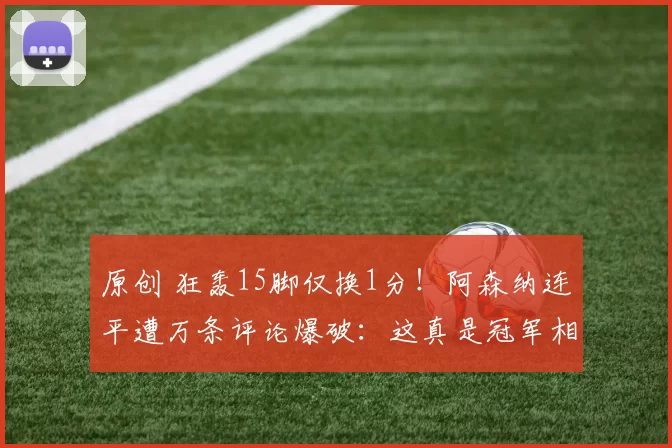 原创 狂轰15脚仅换1分！阿森纳连平遭万条评论爆破：这真是冠军相？