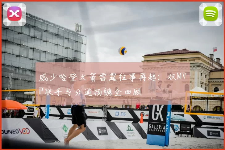 威少哈登火箭雷霆往事再起:双MVP联手与分道扬镳全回顾