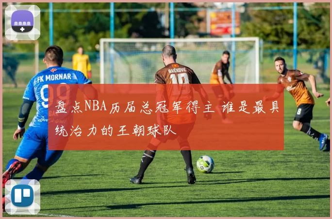 盘点NBA历届总冠军得主 谁是最具统治力的王朝球队