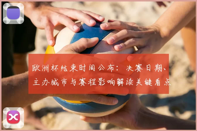 欧洲杯结束时间公布：决赛日期、主办城市与赛程影响解读关键看点