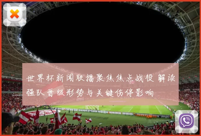 世界杯新闻联播聚焦焦点战役 解读强队晋级形势与关键伤停影响