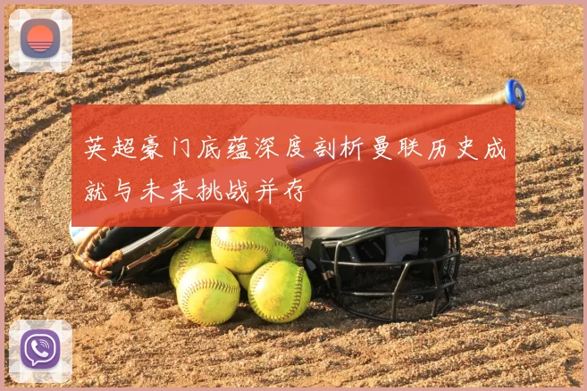 英超豪门底蕴深度剖析曼联历史成就与未来挑战并存