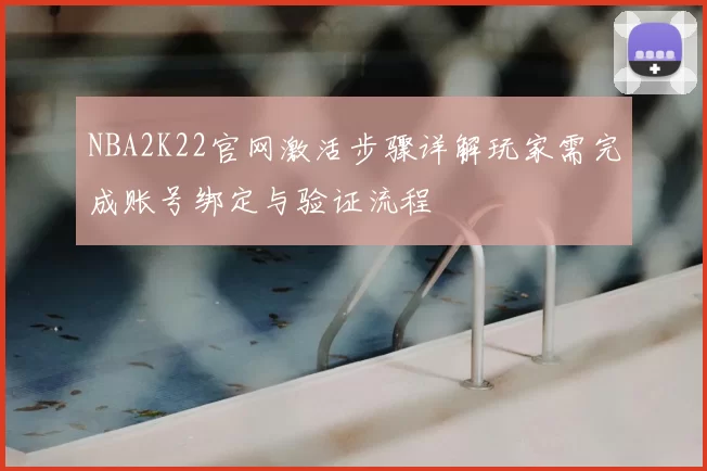 NBA2K22官网激活步骤详解玩家需完成账号绑定与验证流程