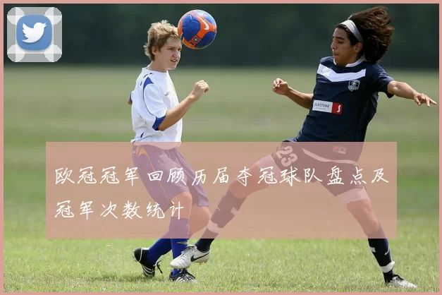 欧冠冠军回顾历届夺冠球队盘点及冠军次数统计