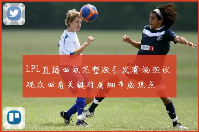 LPL直播回放完整版引发赛场热议 观众回看关键对局细节成焦点