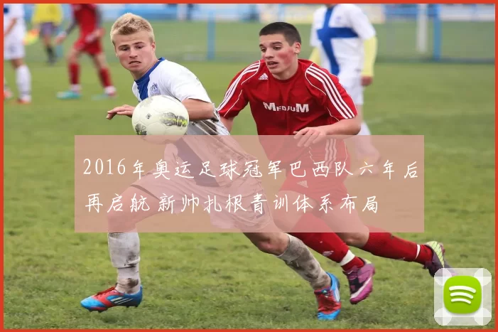 2016年奥运足球冠军巴西队六年后再启航 新帅扎根青训体系布局