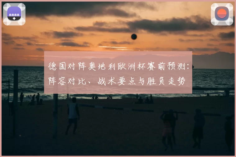 德国对阵奥地利欧洲杯赛前预测：阵容对比、战术要点与胜负走势