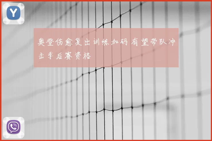 奥登伤愈复出训练加码 有望带队冲击季后赛资格